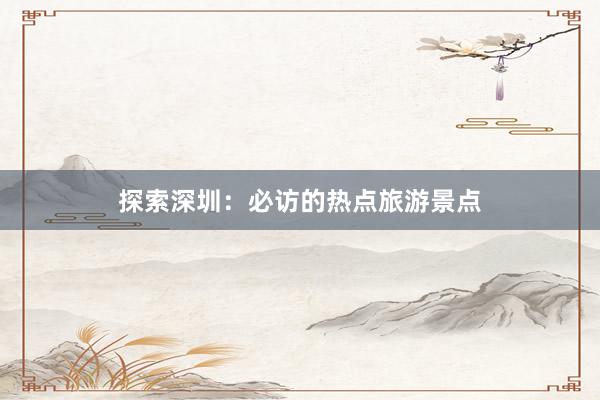 探索深圳：必访的热点旅游景点